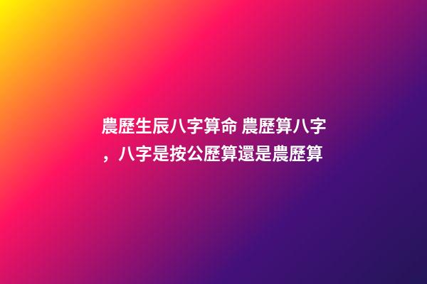 農歷生辰八字算命 農歷算八字，八字是按公歷算還是農歷算-第1張-觀點-玄機派